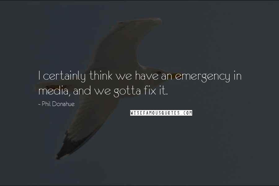 Phil Donahue Quotes: I certainly think we have an emergency in media, and we gotta fix it.