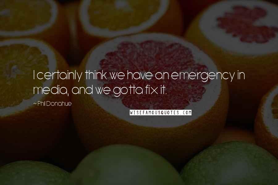 Phil Donahue Quotes: I certainly think we have an emergency in media, and we gotta fix it.