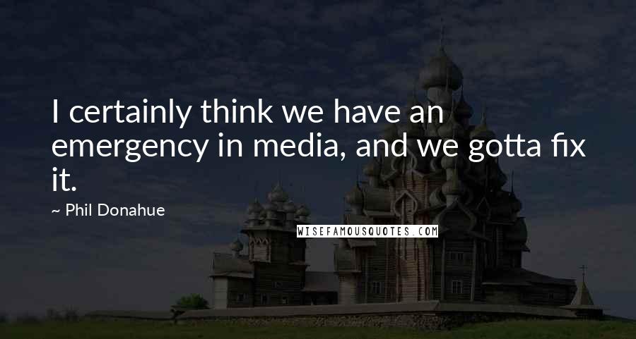 Phil Donahue Quotes: I certainly think we have an emergency in media, and we gotta fix it.