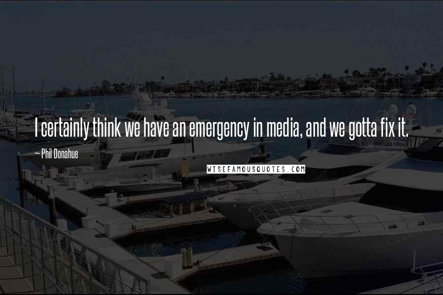 Phil Donahue Quotes: I certainly think we have an emergency in media, and we gotta fix it.