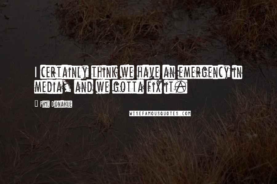 Phil Donahue Quotes: I certainly think we have an emergency in media, and we gotta fix it.