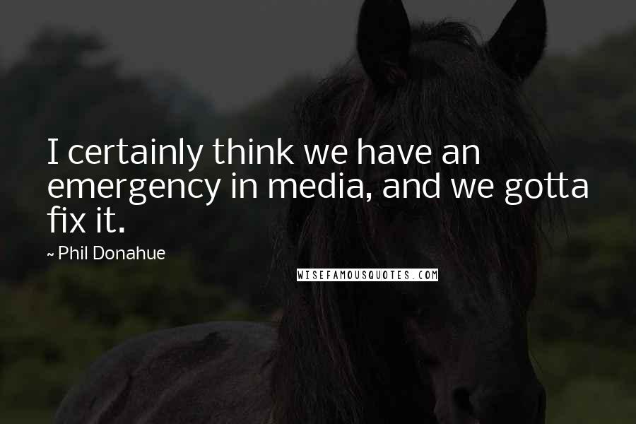 Phil Donahue Quotes: I certainly think we have an emergency in media, and we gotta fix it.