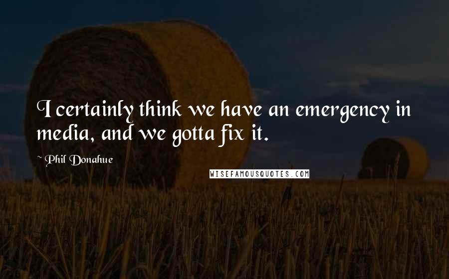 Phil Donahue Quotes: I certainly think we have an emergency in media, and we gotta fix it.