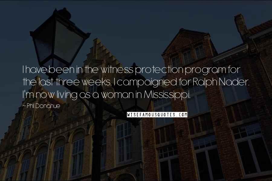 Phil Donahue Quotes: I have been in the witness protection program for the last three weeks. I campaigned for Ralph Nader. I'm now living as a woman in Mississippi.