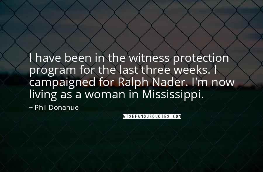 Phil Donahue Quotes: I have been in the witness protection program for the last three weeks. I campaigned for Ralph Nader. I'm now living as a woman in Mississippi.