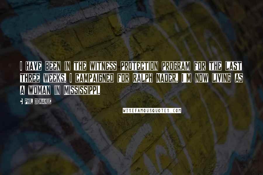 Phil Donahue Quotes: I have been in the witness protection program for the last three weeks. I campaigned for Ralph Nader. I'm now living as a woman in Mississippi.