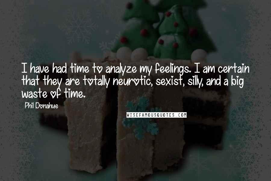 Phil Donahue Quotes: I have had time to analyze my feelings. I am certain that they are totally neurotic, sexist, silly, and a big waste of time.