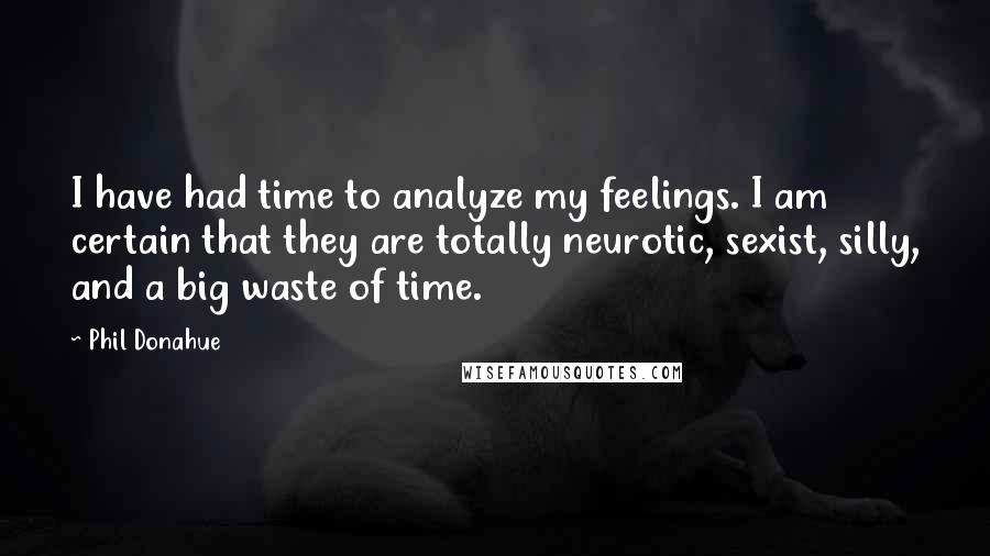 Phil Donahue Quotes: I have had time to analyze my feelings. I am certain that they are totally neurotic, sexist, silly, and a big waste of time.