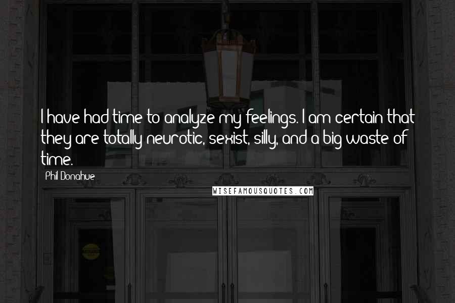 Phil Donahue Quotes: I have had time to analyze my feelings. I am certain that they are totally neurotic, sexist, silly, and a big waste of time.