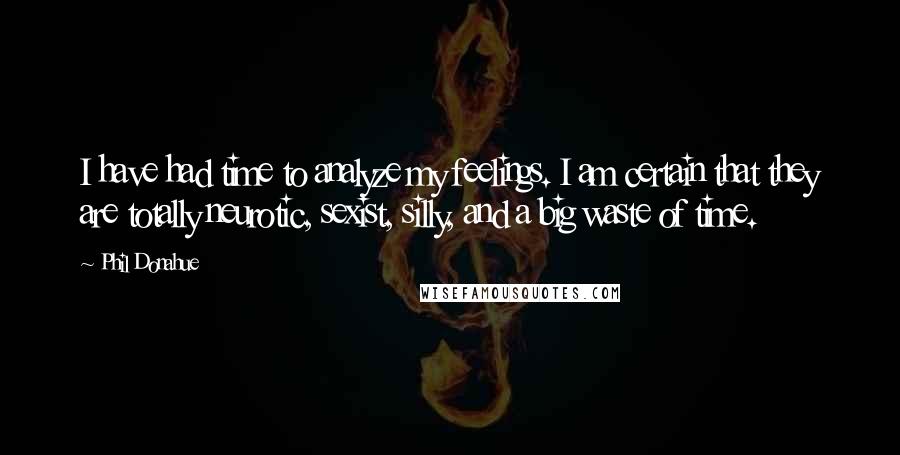 Phil Donahue Quotes: I have had time to analyze my feelings. I am certain that they are totally neurotic, sexist, silly, and a big waste of time.