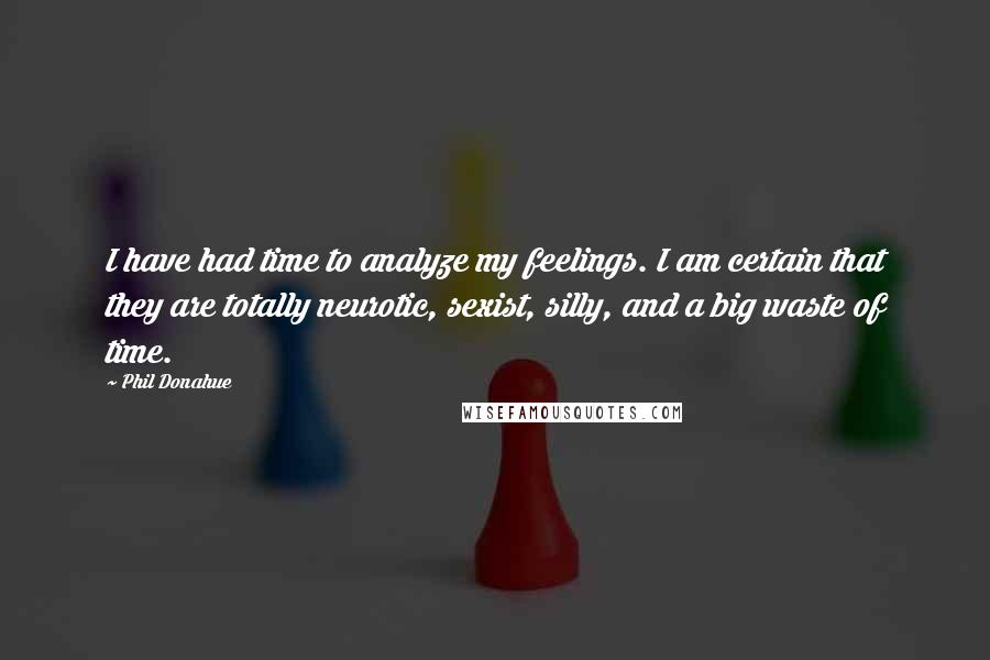 Phil Donahue Quotes: I have had time to analyze my feelings. I am certain that they are totally neurotic, sexist, silly, and a big waste of time.