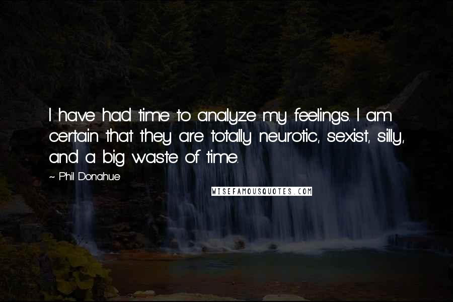 Phil Donahue Quotes: I have had time to analyze my feelings. I am certain that they are totally neurotic, sexist, silly, and a big waste of time.