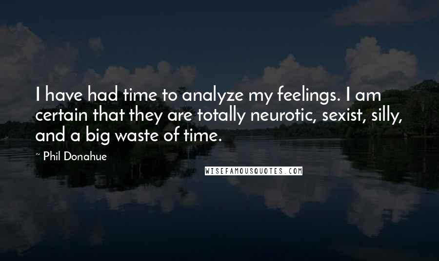 Phil Donahue Quotes: I have had time to analyze my feelings. I am certain that they are totally neurotic, sexist, silly, and a big waste of time.