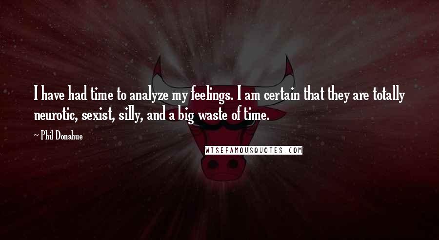 Phil Donahue Quotes: I have had time to analyze my feelings. I am certain that they are totally neurotic, sexist, silly, and a big waste of time.