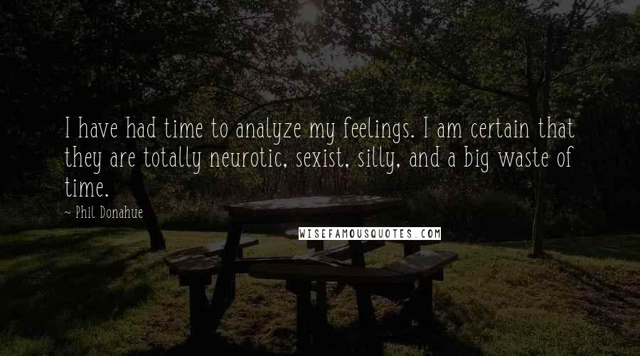 Phil Donahue Quotes: I have had time to analyze my feelings. I am certain that they are totally neurotic, sexist, silly, and a big waste of time.
