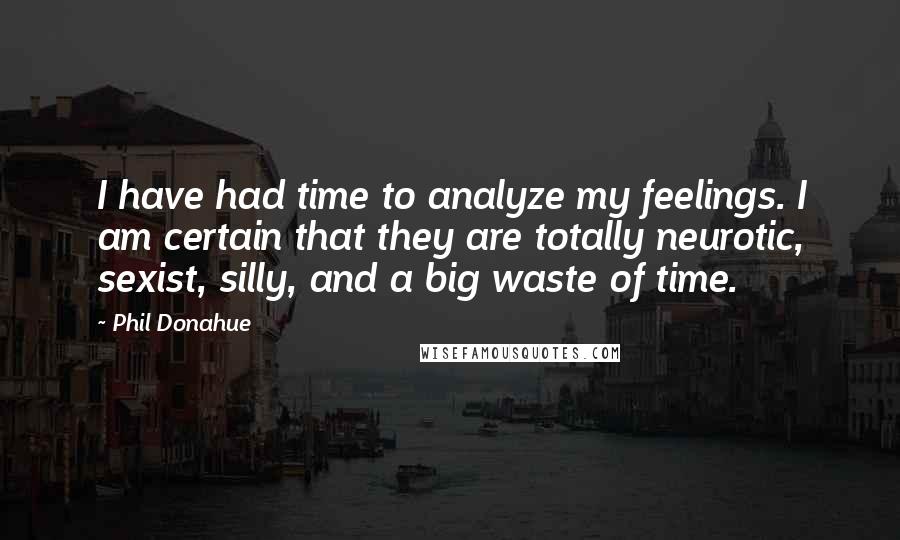 Phil Donahue Quotes: I have had time to analyze my feelings. I am certain that they are totally neurotic, sexist, silly, and a big waste of time.