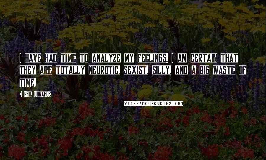 Phil Donahue Quotes: I have had time to analyze my feelings. I am certain that they are totally neurotic, sexist, silly, and a big waste of time.
