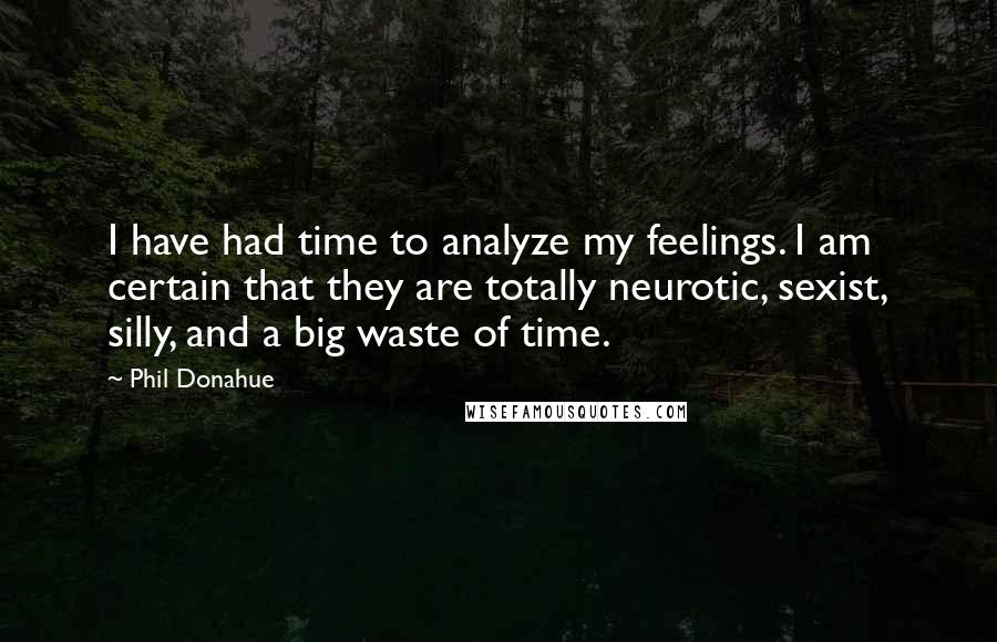 Phil Donahue Quotes: I have had time to analyze my feelings. I am certain that they are totally neurotic, sexist, silly, and a big waste of time.