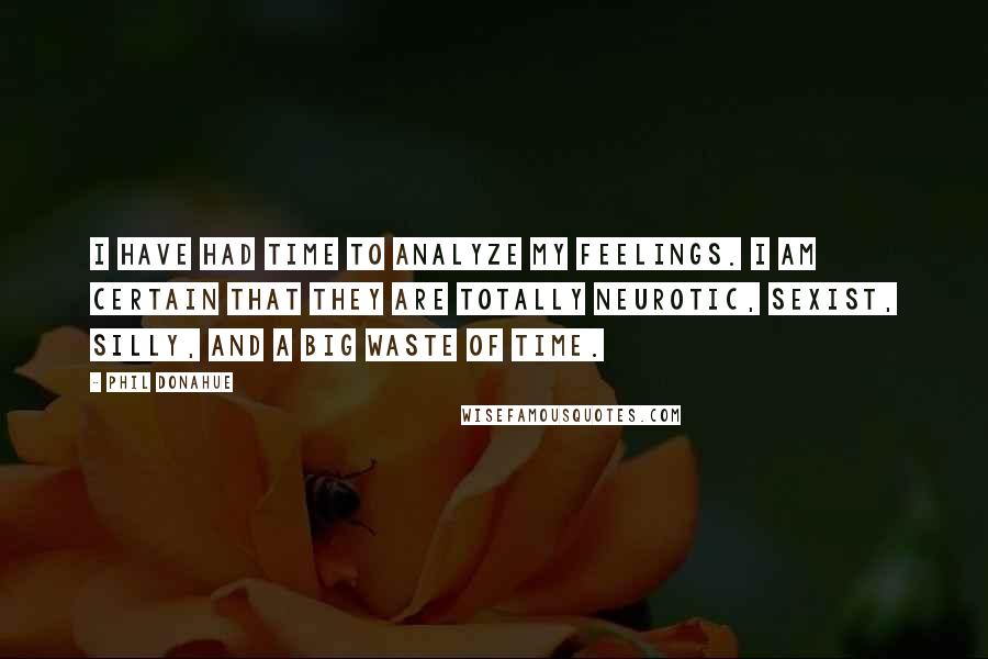 Phil Donahue Quotes: I have had time to analyze my feelings. I am certain that they are totally neurotic, sexist, silly, and a big waste of time.
