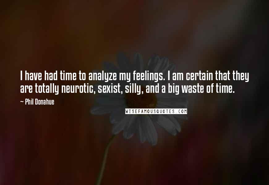 Phil Donahue Quotes: I have had time to analyze my feelings. I am certain that they are totally neurotic, sexist, silly, and a big waste of time.