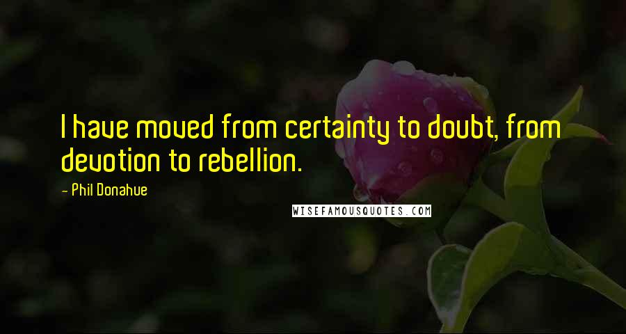Phil Donahue Quotes: I have moved from certainty to doubt, from devotion to rebellion.