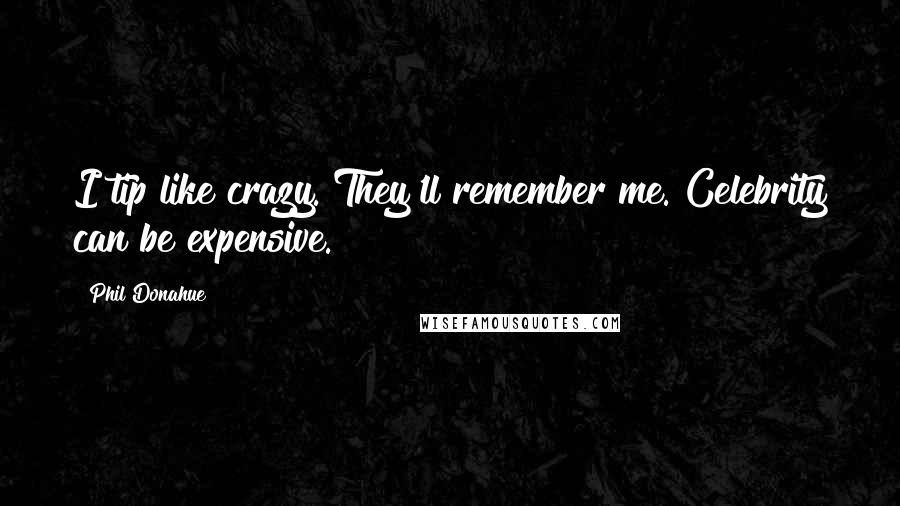 Phil Donahue Quotes: I tip like crazy. They'll remember me. Celebrity can be expensive.