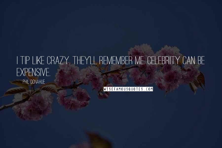 Phil Donahue Quotes: I tip like crazy. They'll remember me. Celebrity can be expensive.