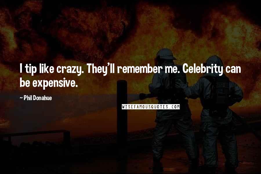 Phil Donahue Quotes: I tip like crazy. They'll remember me. Celebrity can be expensive.