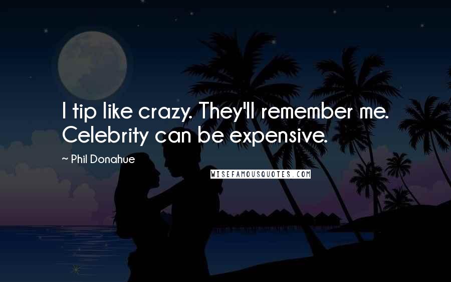 Phil Donahue Quotes: I tip like crazy. They'll remember me. Celebrity can be expensive.