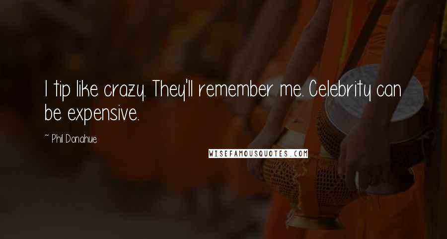 Phil Donahue Quotes: I tip like crazy. They'll remember me. Celebrity can be expensive.