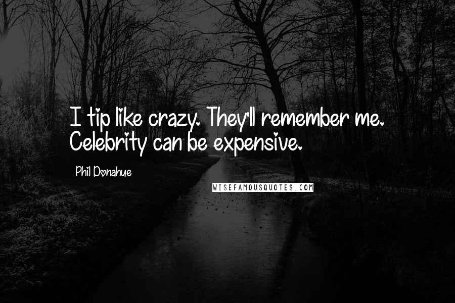 Phil Donahue Quotes: I tip like crazy. They'll remember me. Celebrity can be expensive.