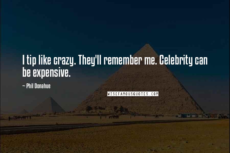 Phil Donahue Quotes: I tip like crazy. They'll remember me. Celebrity can be expensive.