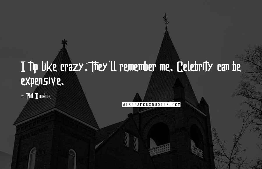 Phil Donahue Quotes: I tip like crazy. They'll remember me. Celebrity can be expensive.