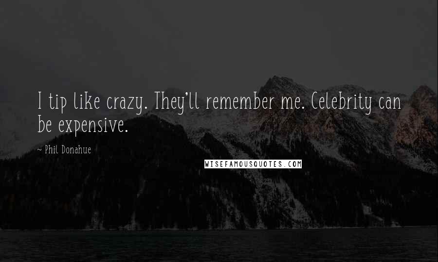 Phil Donahue Quotes: I tip like crazy. They'll remember me. Celebrity can be expensive.