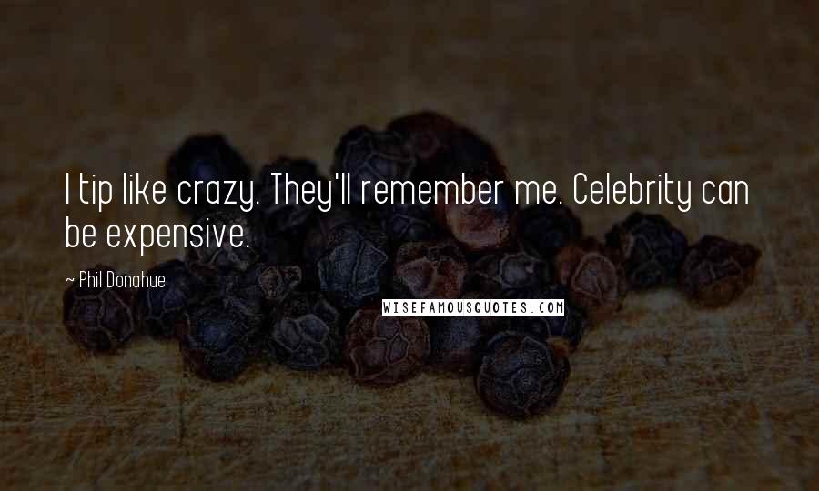 Phil Donahue Quotes: I tip like crazy. They'll remember me. Celebrity can be expensive.