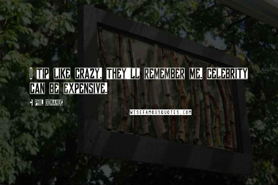 Phil Donahue Quotes: I tip like crazy. They'll remember me. Celebrity can be expensive.