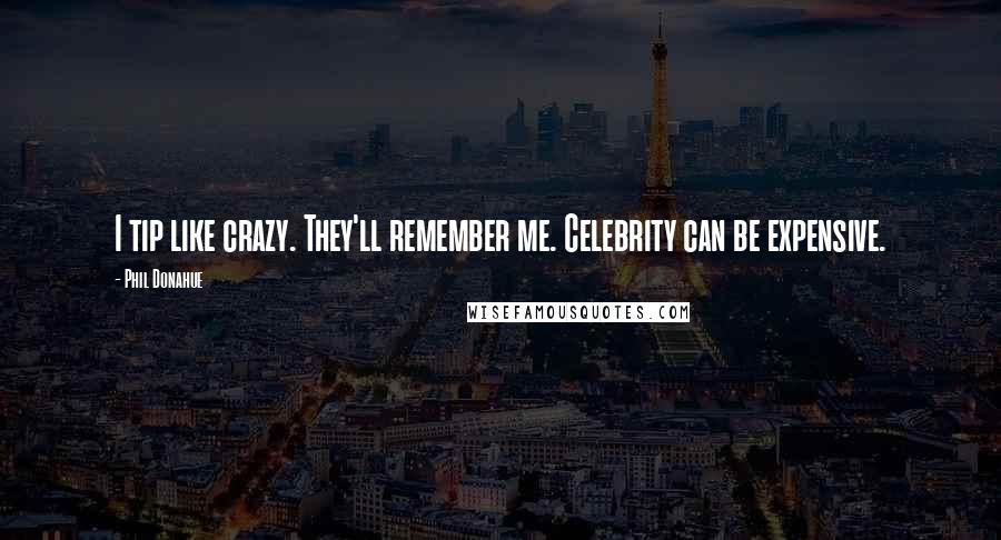 Phil Donahue Quotes: I tip like crazy. They'll remember me. Celebrity can be expensive.