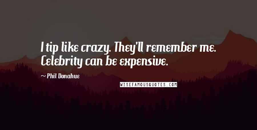 Phil Donahue Quotes: I tip like crazy. They'll remember me. Celebrity can be expensive.