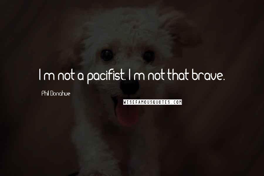 Phil Donahue Quotes: I'm not a pacifist. I'm not that brave.