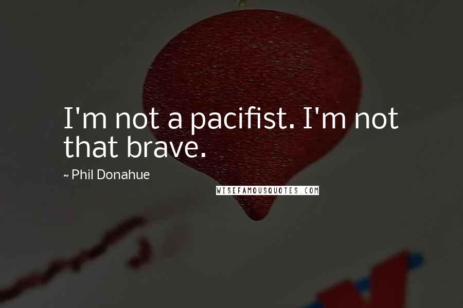 Phil Donahue Quotes: I'm not a pacifist. I'm not that brave.