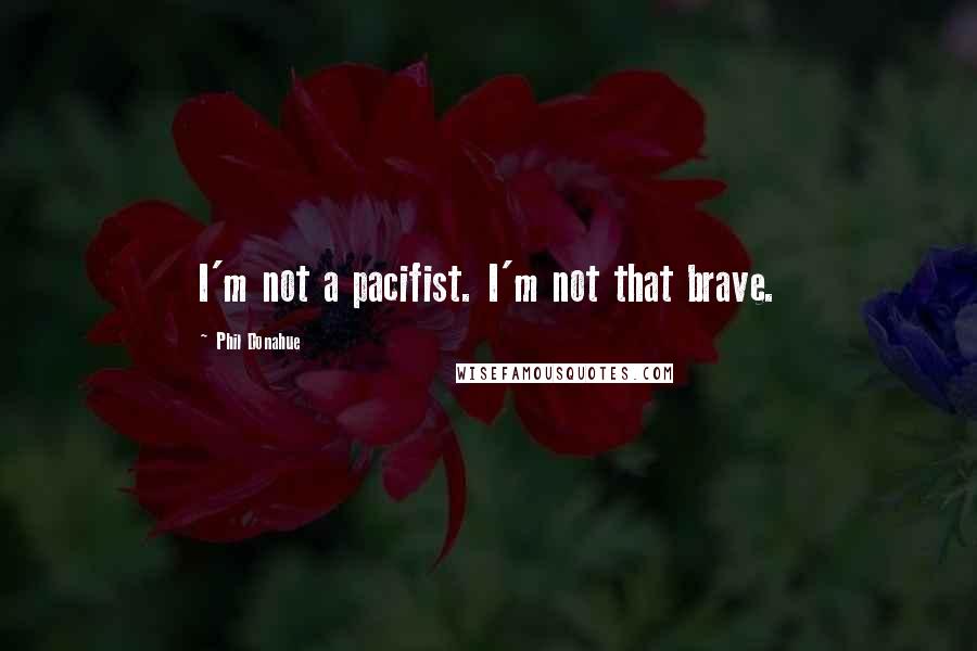 Phil Donahue Quotes: I'm not a pacifist. I'm not that brave.