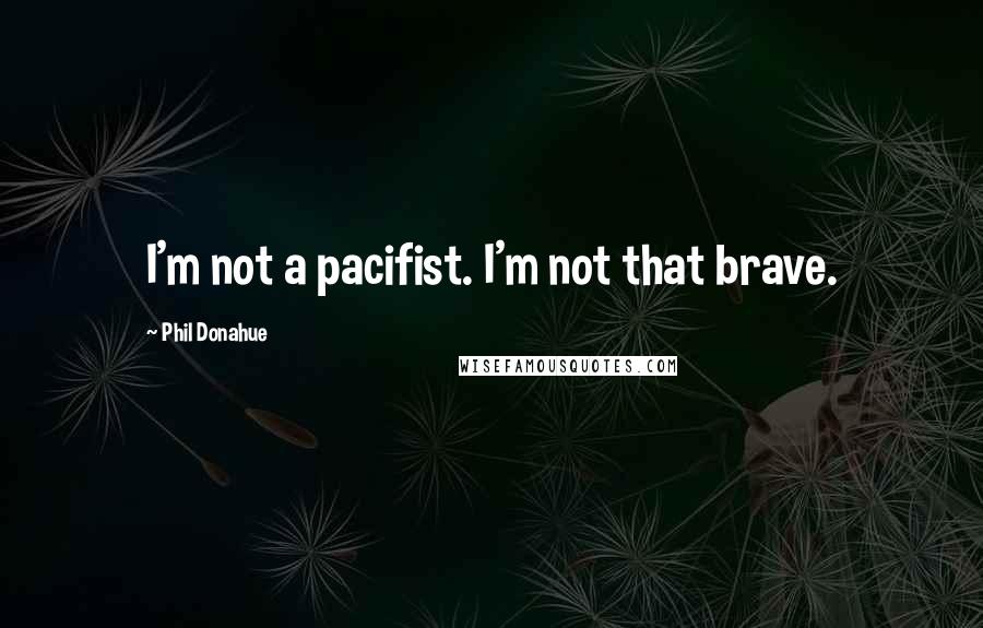 Phil Donahue Quotes: I'm not a pacifist. I'm not that brave.