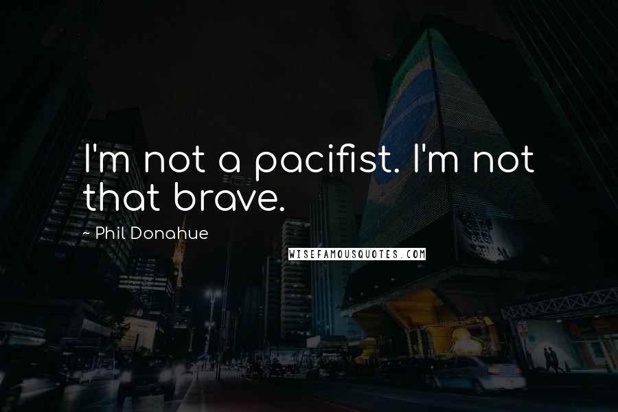 Phil Donahue Quotes: I'm not a pacifist. I'm not that brave.