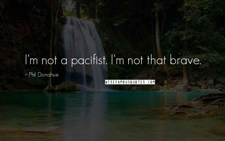 Phil Donahue Quotes: I'm not a pacifist. I'm not that brave.