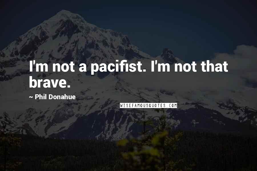 Phil Donahue Quotes: I'm not a pacifist. I'm not that brave.