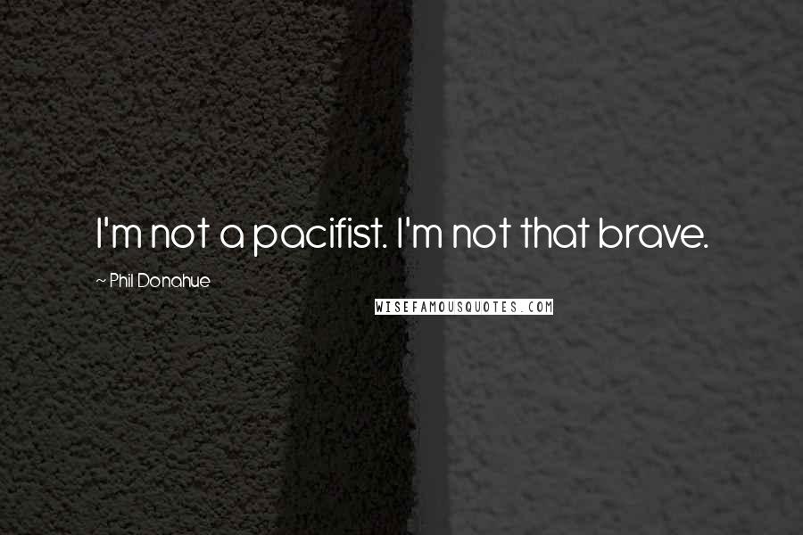 Phil Donahue Quotes: I'm not a pacifist. I'm not that brave.