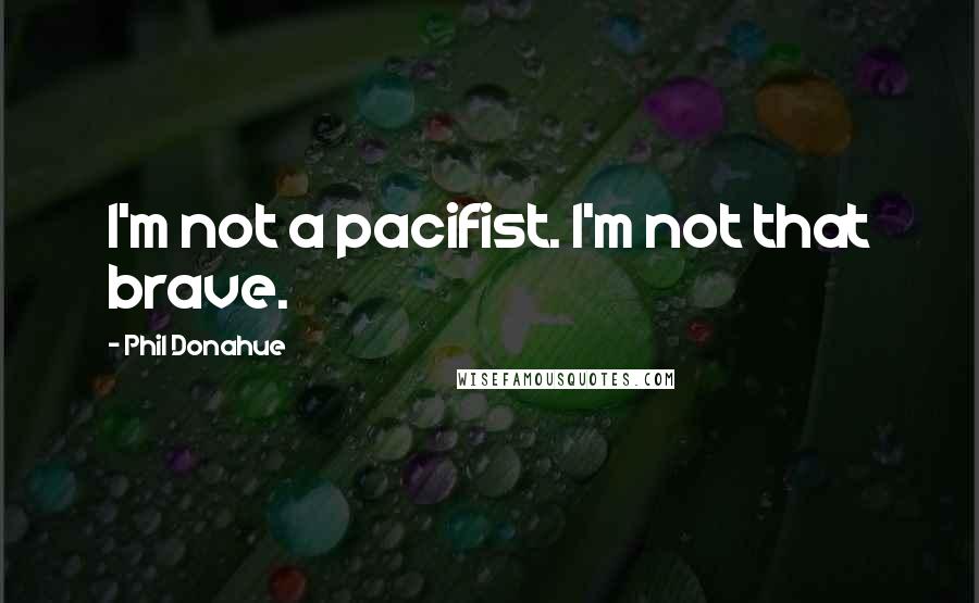 Phil Donahue Quotes: I'm not a pacifist. I'm not that brave.