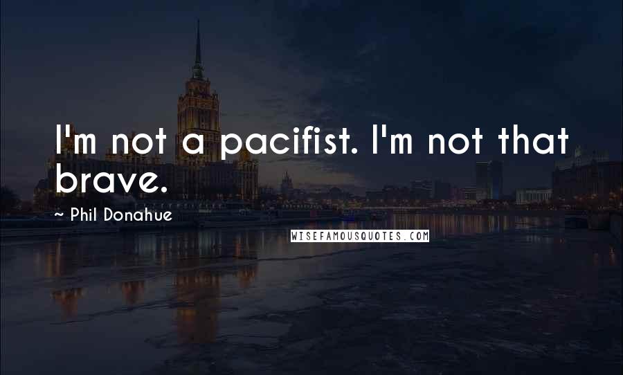 Phil Donahue Quotes: I'm not a pacifist. I'm not that brave.