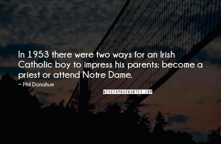 Phil Donahue Quotes: In 1953 there were two ways for an Irish Catholic boy to impress his parents: become a priest or attend Notre Dame.