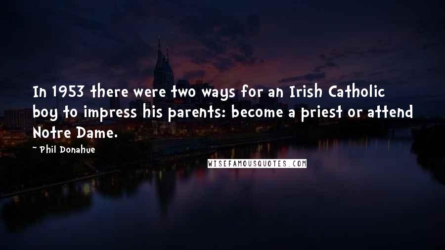 Phil Donahue Quotes: In 1953 there were two ways for an Irish Catholic boy to impress his parents: become a priest or attend Notre Dame.